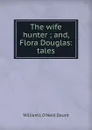 The wife hunter ; and, Flora Douglas: tales - William J. O'Neill Daunt