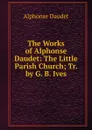 The Works of Alphonse Daudet: The Little Parish Church; Tr. by G. B. Ives - Alphonse Daudet