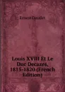 Louis XVIII Et Le Duc Decazes, 1815-1820 (French Edition) - Ernest Daudet
