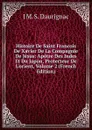 Histoire De Saint Francois De Xavier De La Compagnie De Jesus: Apotre Des Indes Et Du Japon, Protecteur De L.orient, Volume 2 (French Edition) - J M. S. Daurignac