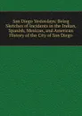 San Diego Yesterdays: Being Sketches of Incidents in the Indian, Spanish, Mexican, and American History of the City of San Diego - 