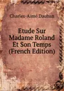 Etude Sur Madame Roland Et Son Temps (French Edition) - Charles-Aimé Dauban