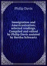 Immigration and Americanization; selected readings. Compiled and edited by Philip Davis assisted by Bertha Schwartz - Philip Davis