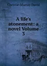 A life.s atonement: a novel Volume 3 - Christie-Murray David
