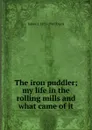 The iron puddler; my life in the rolling mills and what came of it - James J. 1873-1947 Davis