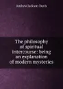 The philosophy of spiritual intercourse: being an explanation of modern mysteries - Andrew Jackson Davis