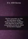 The boy preacher; or, The life and labors of Rev. Thomas Harrison. Together with sketches of the most remarkable revivals in which he has been engaged - E b. 1830 Davies