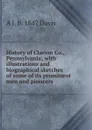 History of Clarion Co., Pennsylvania; with illustrations and biographical sketches of some of its prominent men and pioneers - A J. b. 1847 Davis