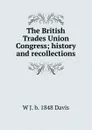 The British Trades Union Congress; history and recollections - W J. b. 1848 Davis