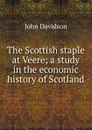 The Scottish staple at Veere; a study in the economic history of Scotland - John Davidson