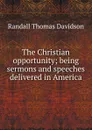 The Christian opportunity; being sermons and speeches delivered in America - Randall Thomas Davidson