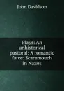 Plays: An unhistorical pastoral: A romantic farce: Scaramouch in Naxos - John Davidson