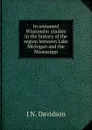 In unnamed Wisconsin: studies in the history of the region between Lake Michigan and the Mississippi - J N. Davidson