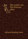 The scarlet car; The Princess Aline - Davis Richard Harding