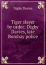 Tiger slayer by order: Digby Davies, late Bombay police - Digby Davies