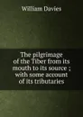 The pilgrimage of the Tiber from its mouth to its source ; with some account of its tributaries - William Davies