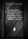 On the ancient coins and measures of Ceylon: with a discussion of the Ceylon date of the Buddha.s death - T W. Rhys 1843-1922 Davids