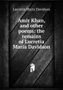 Amir Khan, and other poems: the remains of Lucretia Maria Davidson - Lucretia Maria Davidson