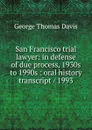 San Francisco trial lawyer: in defense of due process, 1930s to 1990s : oral history transcript / 1993 - George Thomas Davis