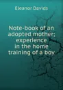 Note-book of an adopted mother; experience in the home training of a boy - Eleanor Davids