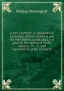 A new gazetteer: or geographical dictionary, of North America and the West Indies, containing I.-- A general description of North America. II.-- A . and Constitution of the United St - Bishop Davenport