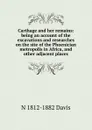 Carthage and her remains: being an account of the excavations and researches on the site of the Phoenician metropolis in Africa, and other adjacent places - N 1812-1882 Davis