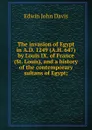 The invasion of Egypt in A.D. 1249 (A.H. 647) by Louis IX. of France (St. Louis), and a history of the contemporary sultans of Egypt; - Edwin John Davis