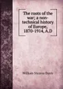 The roots of the war; a non-technical history of Europe, 1870-1914, A.D. - William Stearns Davis