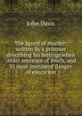 The agony of murder: written by a prisoner describing his feelings when under sentence of death, and in most imminent danger of execution - John Davis