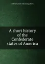 A short history of the Confederate states of America - Jefferson [from old catalog] Davis