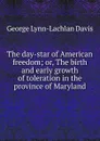 The day-star of American freedom; or, The birth and early growth of toleration in the province of Maryland - George Lynn-Lachlan Davis