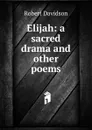 Elijah: a sacred drama and other poems - Robert Davidson