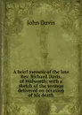 A brief memoir of the late Rev. Richard Davis, of Walworth; with a sketch of the sermon delivered on occasion of his death - John Davis
