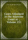 Cases Adjudged in the Supreme Court at ., Volume 232 - John Chandler Bancroft Davis