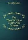 The Theatrocrat, a Tragic Play In Verse. - John Davidson