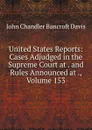 United States Reports: Cases Adjudged in the Supreme Court at . and Rules Announced at ., Volume 153 - John Chandler Bancroft Davis