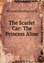 The Scarlet Car: The Princess Aline - Davis Richard Harding
