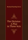 The Dictator: A Play in Three Acts - Davis Richard Harding