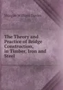 The Theory and Practice of Bridge Construction, in Timber, Iron and Steel - Morgan William Davies