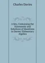 A Key, Containing the Statements and Solutions of Questions in Davies. Elementary Algebra - Davies Charles