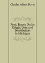 Peat: Essays On Its Origin, Uses and Distribution in Michigan - Charles Albert Davis