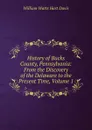 History of Bucks County, Pennsylvania: From the Discovery of the Delaware to the Present Time, Volume 1 - W.W. H. Davis