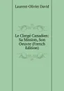Le Clerge Canadien: Sa Mission, Son Oeuvre (French Edition) - Laurent-Olivier David
