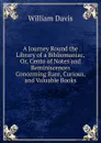 A Journey Round the Library of a Bibliomaniac, Or, Cento of Notes and Reminiscences Concerning Rare, Curious, and Valuable Books - William Davis
