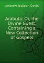 Arabula: Or, the Divine Guest. Containing a New Collection of Gospels - Andrew Jackson Davis