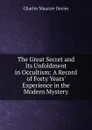 The Great Secret and Its Unfoldment in Occultism: A Record of Forty Years. Experience in the Modern Mystery - Charles Maurice Davies
