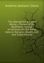 The Approaching Crisis: Being a Review of Dr. Bushnell.s Course of Lectures On the Bible, Nature, Religion, Skepticism and Supernatural - Andrew Jackson Davis