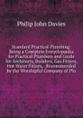 Standard Practical Plumbing: Being a Complete Encyclopaedia for Practical Plumbers and Guide for Architects, Builders, Gas Fitters, Hot Water Fitters, . Recommended by the Worshipful Company of Plu - Philip John Davies