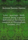 Love - marriage - birth control; being a speech delivered at the Church congress at Birmingham, October, 1921 - Bertrand Dawson Dawson