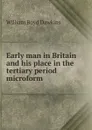 Early man in Britain and his place in the tertiary period microform - William Boyd Dawkins